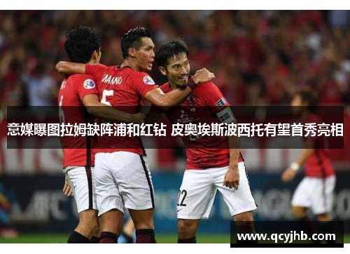 意媒曝图拉姆缺阵浦和红钻 皮奥埃斯波西托有望首秀亮相